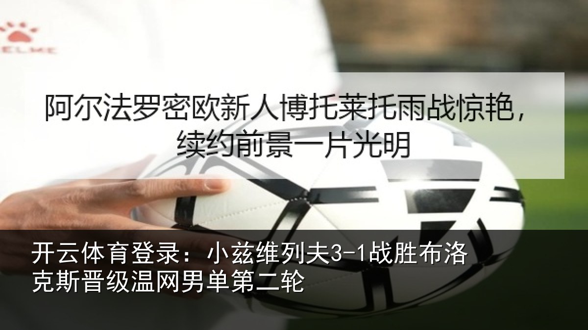 开云体育登录：小兹维列夫3-1战胜布洛克斯晋级温网男单第二轮