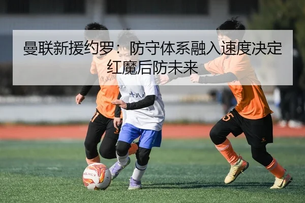 曼联新援约罗：防守体系融入速度决定红魔后防未来
