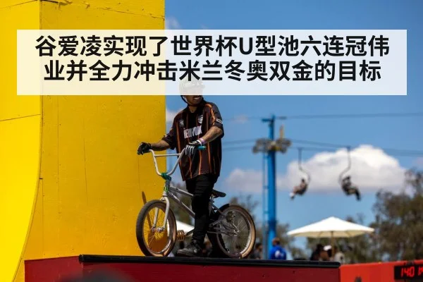 谷爱凌实现了世界杯U型池六连冠伟业并全力冲击米兰冬奥双金的目标