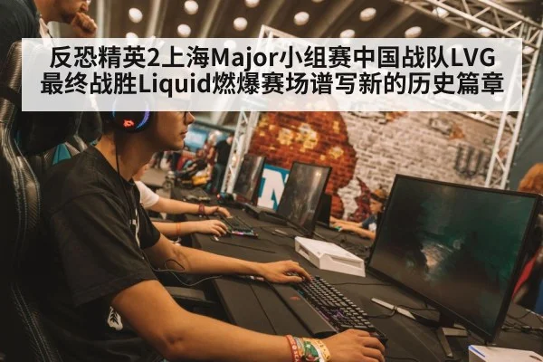 反恐精英2上海Major小组赛中国战队LVG最终战胜Liquid燃爆赛场谱写新的历史篇章