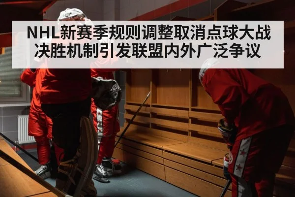 NHL新赛季规则调整取消点球大战决胜机制引发联盟内外广泛争议