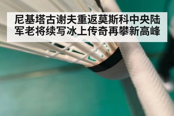 尼基塔古谢夫重返莫斯科中央陆军老将续写冰上传奇再攀新高峰
