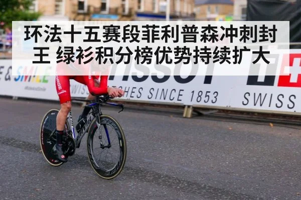 环法十五赛段菲利普森冲刺封王 绿衫积分榜优势持续扩大