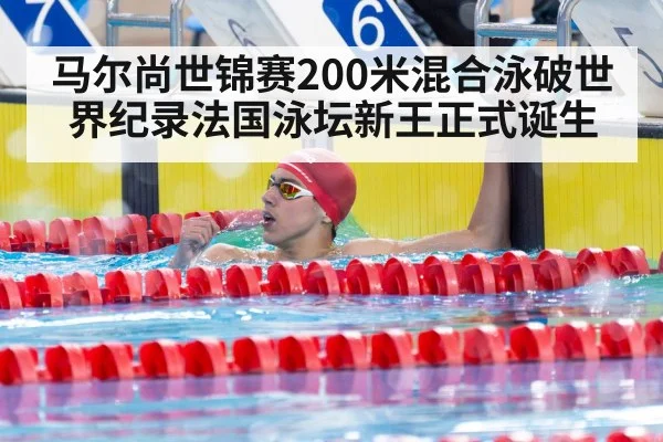 马尔尚世锦赛200米混合泳破世界纪录法国泳坛新王正式诞生