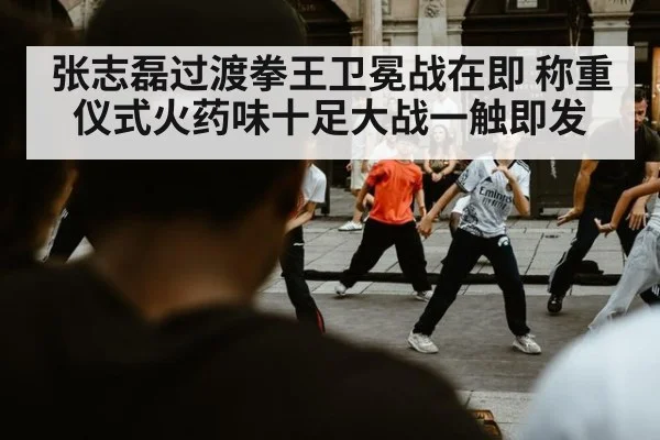 张志磊过渡拳王卫冕战在即 称重仪式火药味十足大战一触即发
